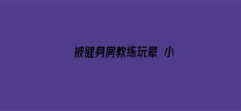 >被健身房教练玩晕 小茹横幅海报图